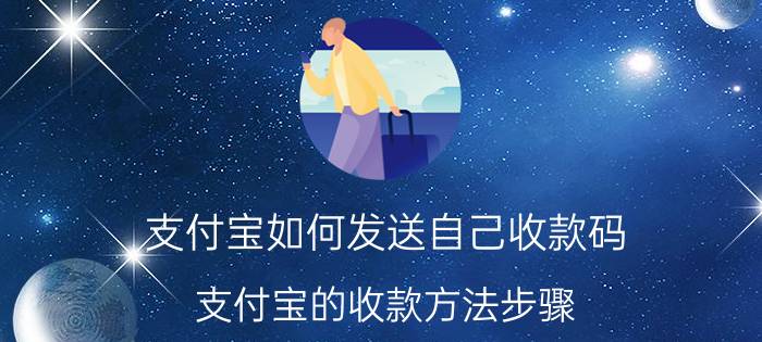 支付宝如何发送自己收款码 支付宝的收款方法步骤？